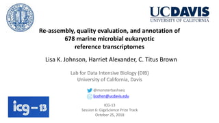 Re-assembly, quality evaluation, and annotation of
678 marine microbial eukaryotic
reference transcriptomes
Lisa K. Johnson, Harriet Alexander, C. Titus Brown
Lab for Data Intensive Biology (DIB)
University of California, Davis
ICG-13
Session 6: GigaScience Prize Track
October 25, 2018
@monsterbashseq
ljcohen@ucdavis.edu
 