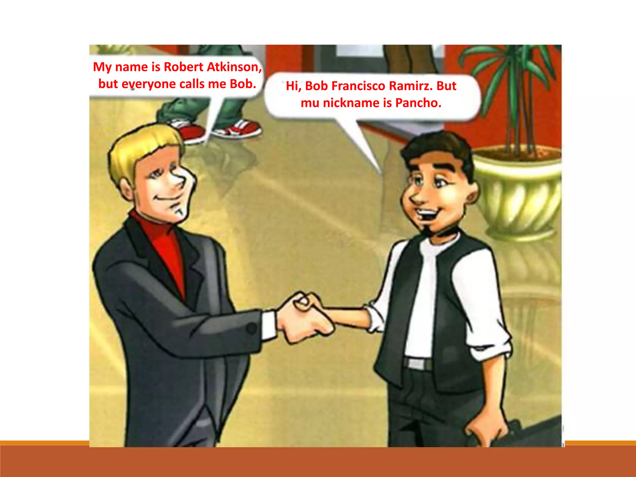 My name is Robert Atkinson,
but everyone calls me Bob. Hi, Bob Francisco Ramirz. But
mu nickname is Pancho.
 