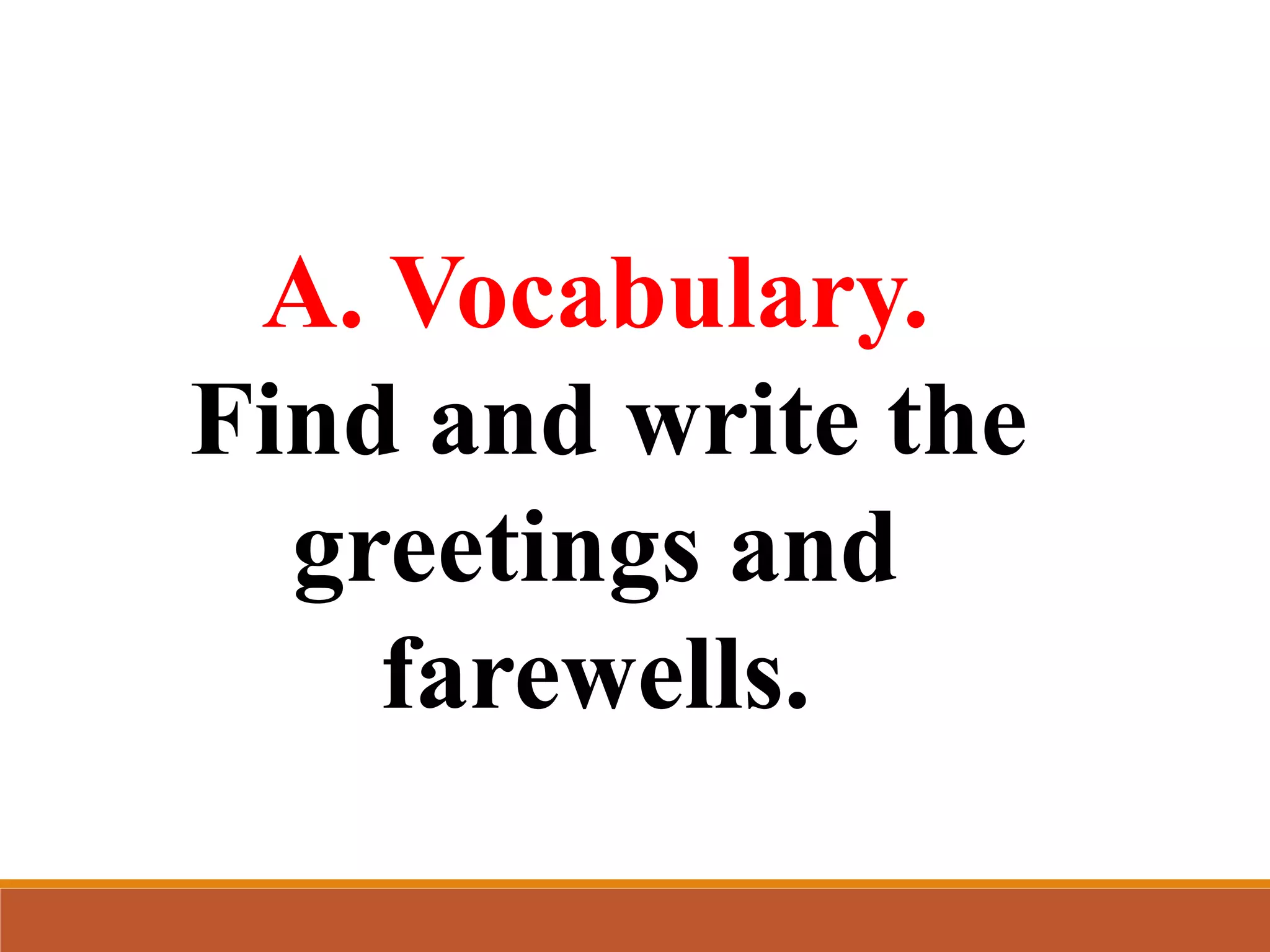 A. Vocabulary.
Find and write the
greetings and
farewells.
 