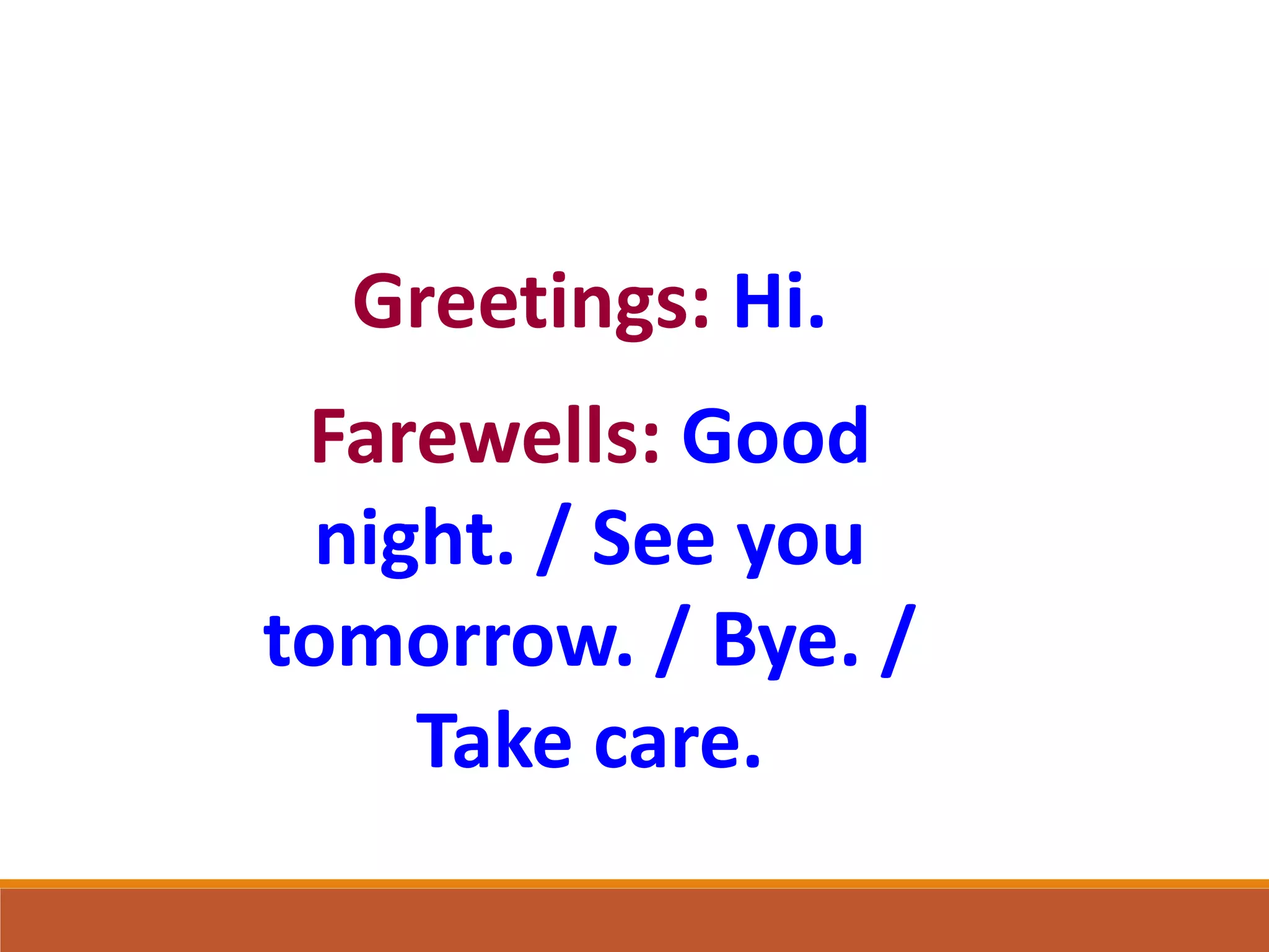 Greetings: Hi.
Farewells: Good
night. / See you
tomorrow. / Bye. /
Take care.
 