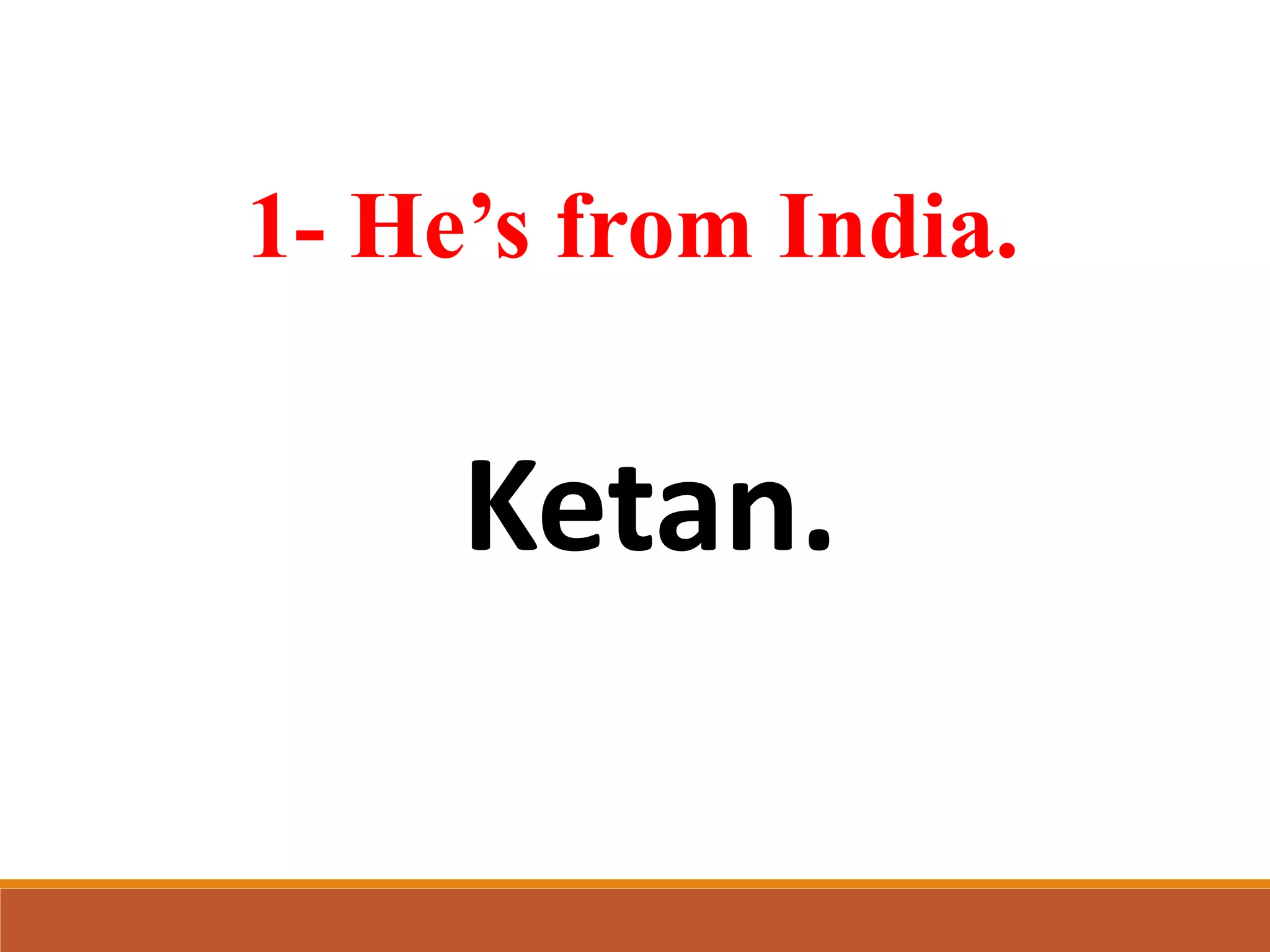 1- He’s from India.
Ketan.
 