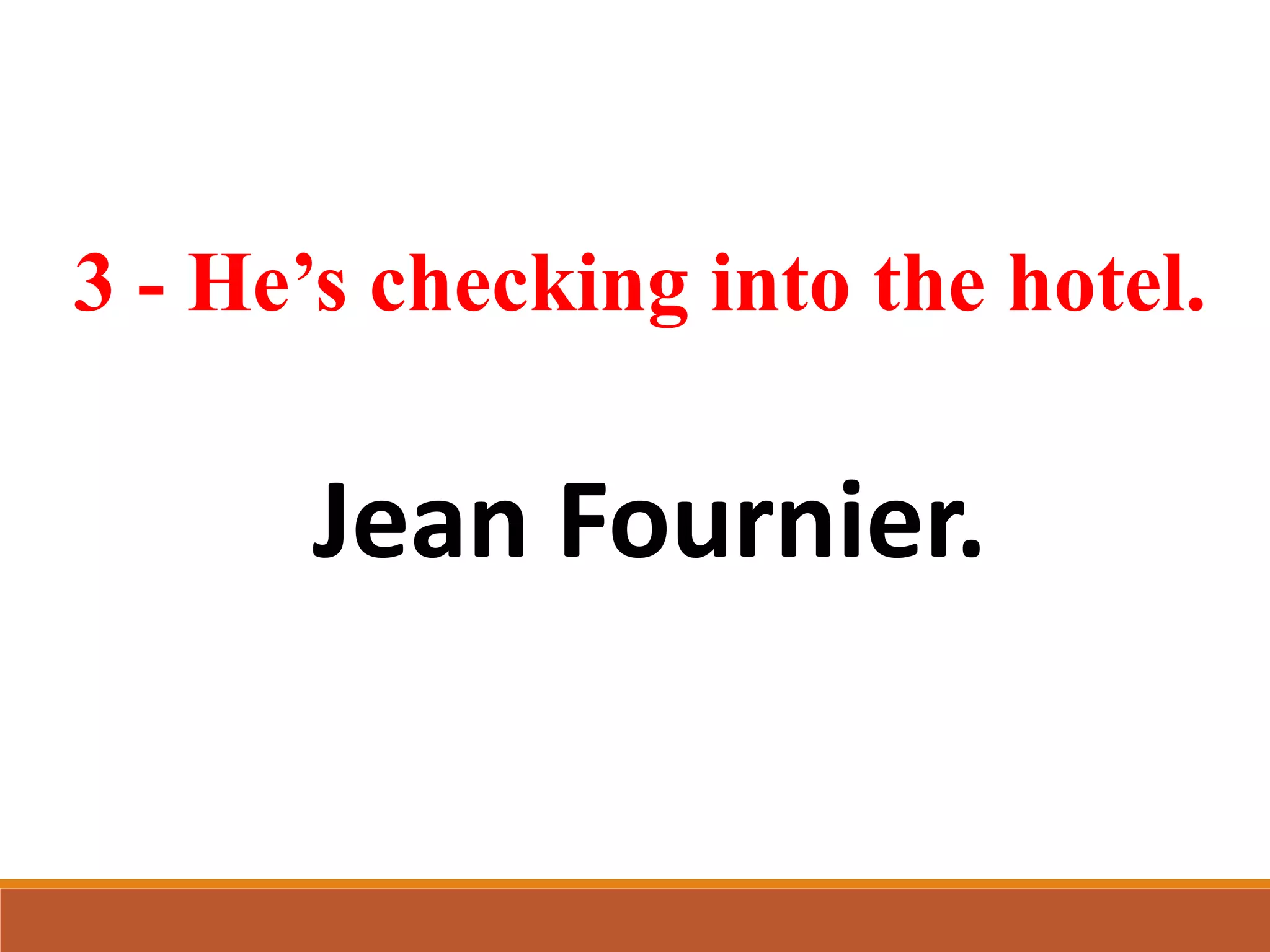 3 - He’s checking into the hotel.
Jean Fournier.
 