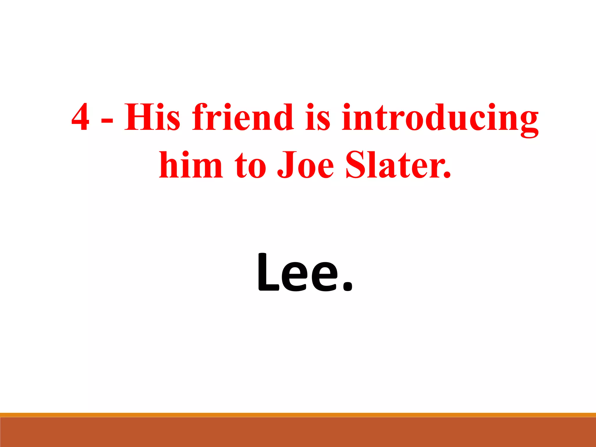 4 - His friend is introducing
him to Joe Slater.
Lee.
 