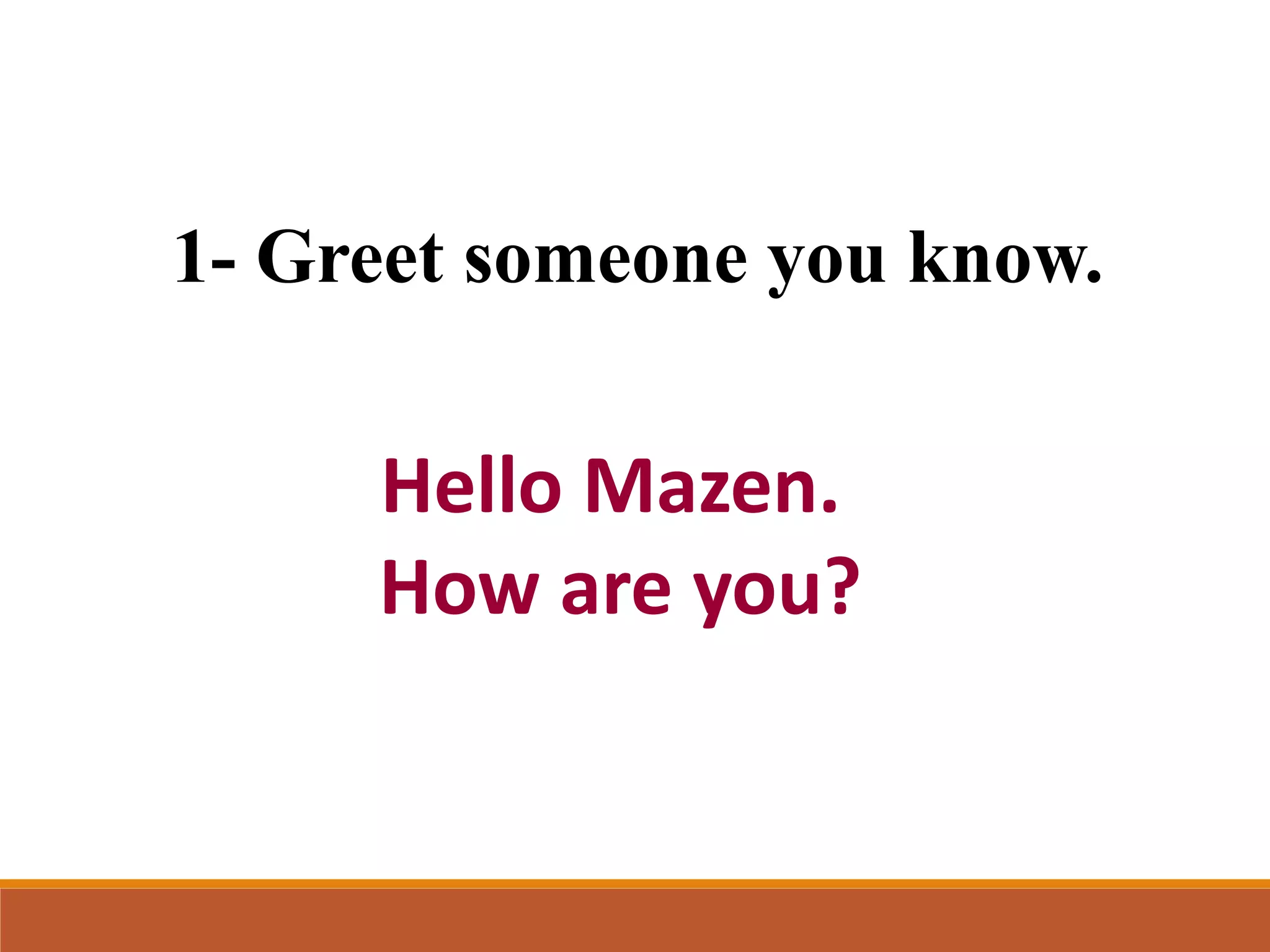 1- Greet someone you know.
Hello Mazen.
How are you?
 