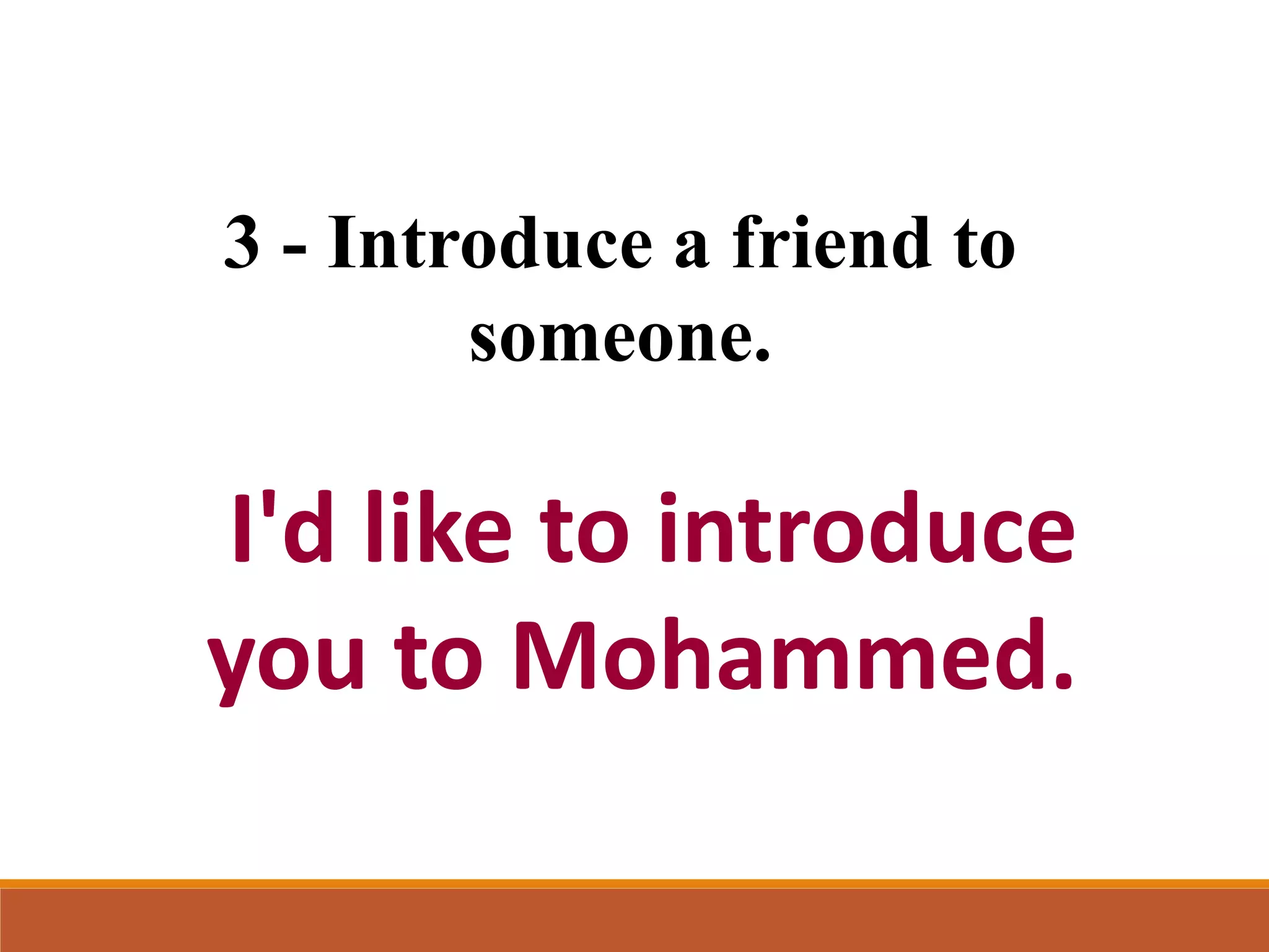 3 - Introduce a friend to
someone.
I'd like to introduce
you to Mohammed.
 