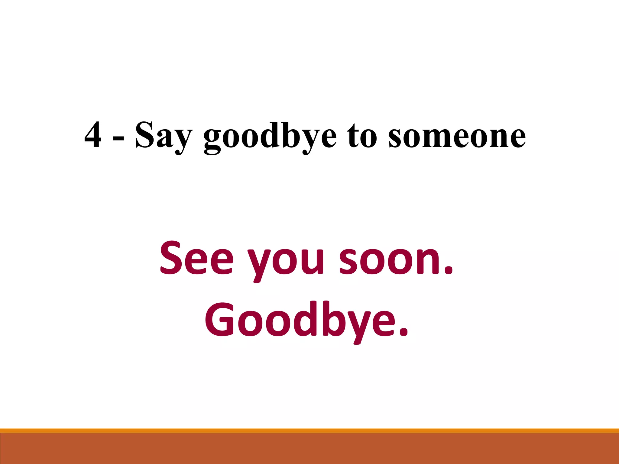 4 - Say goodbye to someone
See you soon.
Goodbye.
 