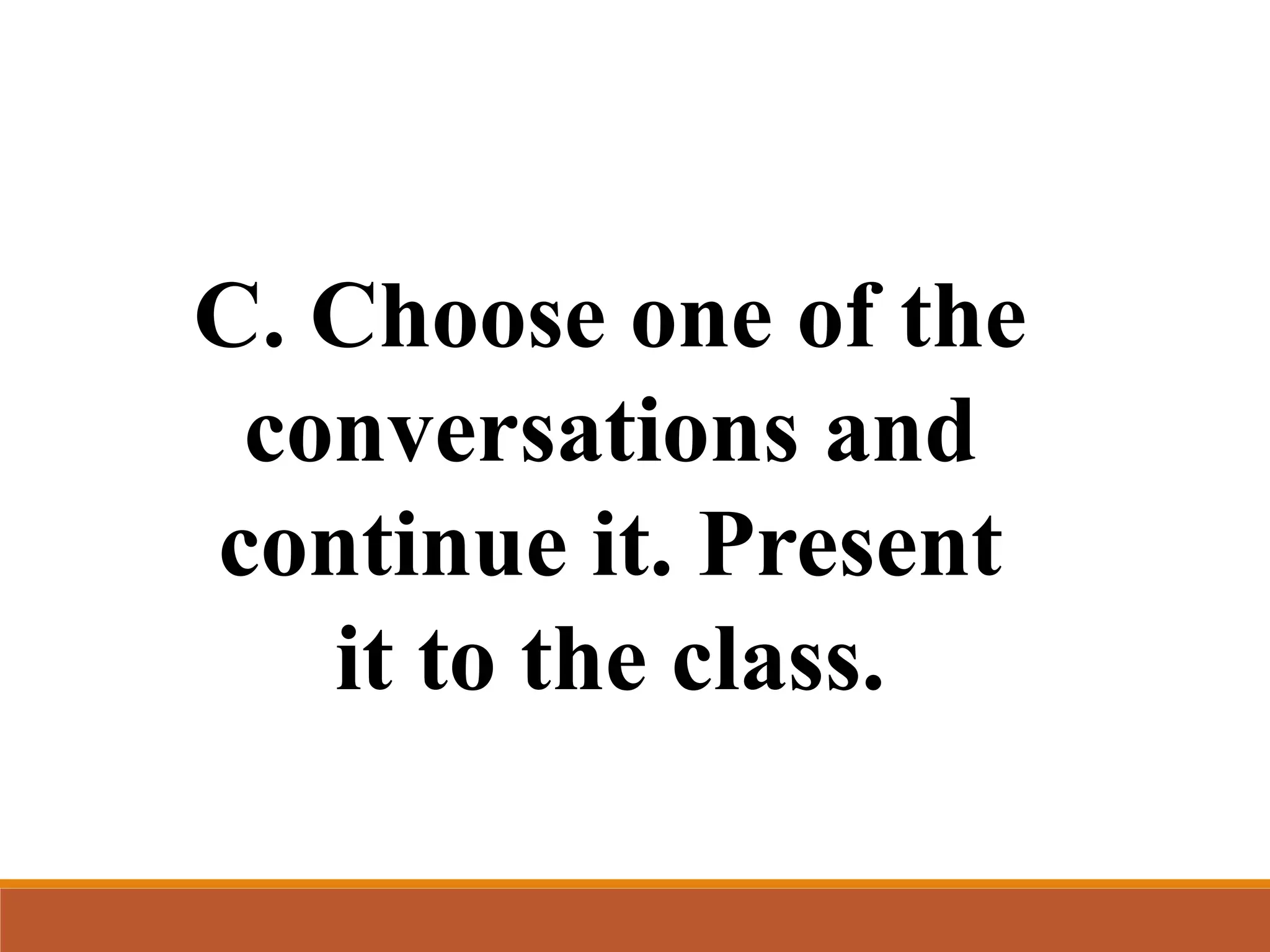 C. Choose one of the
conversations and
continue it. Present
it to the class.
 