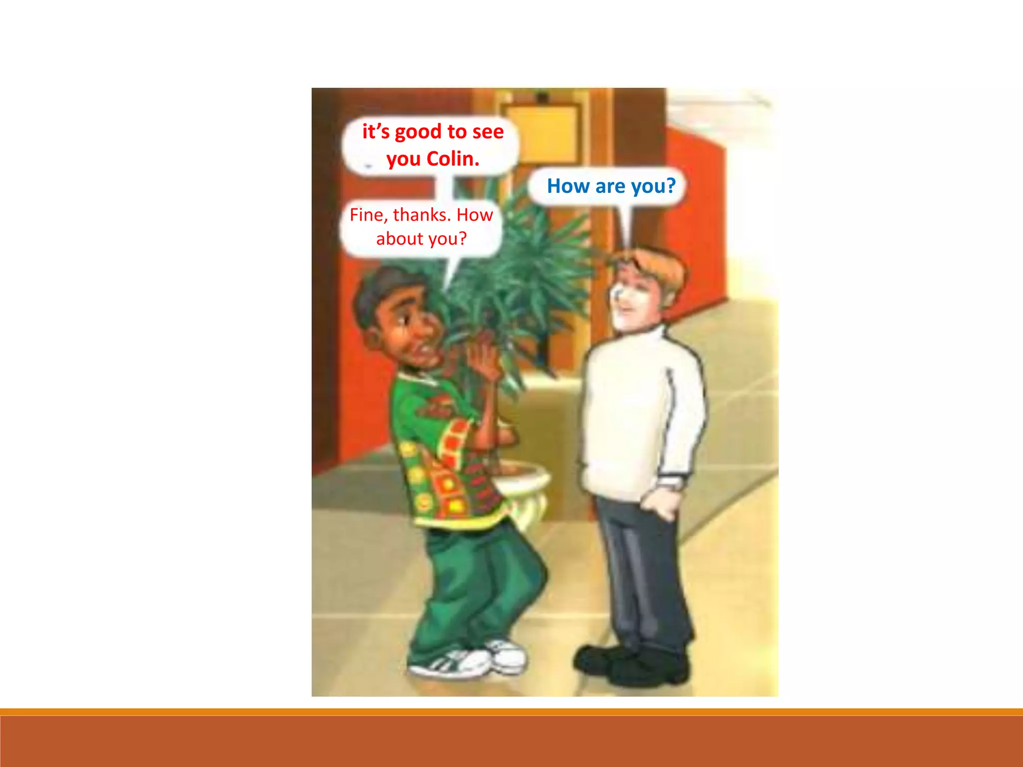 it’s good to see
you Colin.
How are you?
Fine, thanks. How
about you?
 