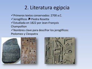 2. Literatura egipcia
Primeros textos conservados: 2700 a.C.
Jeroglíficos  Piedra Rosetta
Estudiada en 1822 por Jean-François
Champollion
Nombres clave para descifrar los jeroglíficos:
Ptolomeo y Cleopatra
 