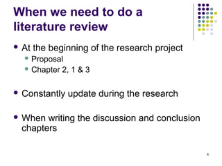 When we need to do a
literature review
 At   the beginning of the research project
   Proposal
   Chapter   2, 1 & 3

 Constantly   update during the research

 When writing the discussion and conclusion
 chapters

                                               8
 