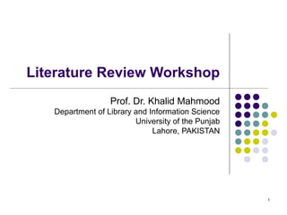 Literature Review Workshop
                  Prof. Dr. Khalid Mahmood
   Department of Library and Information Science
                         University of the Punjab
                              Lahore, PAKISTAN




                                                    1
 