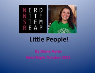 Li#le	
  People!	
  
     By	
  Diane	
  Ayres	
  
Nerd	
  Night	
  October	
  2011	
  
 