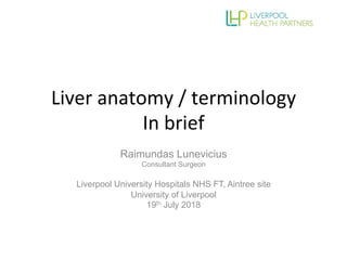 Liver	anatomy	/	terminology	
In	brief	
Raimundas Lunevicius
Consultant Surgeon
Liverpool University Hospitals NHS FT, Aintree site
University of Liverpool
19th July 2018
 