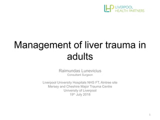 Management of liver trauma in
adults	
Raimundas Lunevicius
Consultant Surgeon
Liverpool University Hospitals NHS FT, Aintree site
Mersey and Cheshire Major Trauma Centre
University of Liverpool
19th July 2018
1	
 