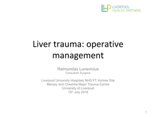 Liver	trauma:	operative	
management	
Raimundas Lunevicius
Consultant Surgeon
Liverpool University Hospitals NHS FT, Aintree Site
Mersey and Cheshire Major Trauma Centre
University of Liverpool
19th July 2018
	
1	
 
