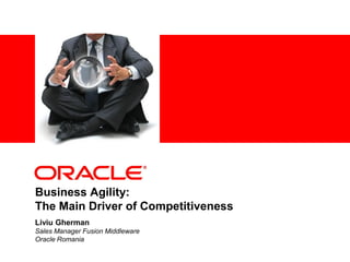 <Insert Picture Here>
Liviu Gherman
Sales Manager Fusion Middleware
Oracle Romania
Business Agility:
The Main Driver of Competitiveness
 