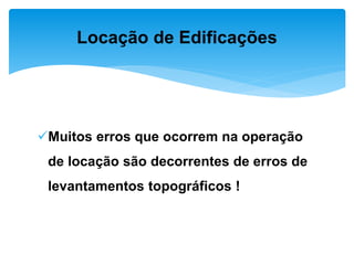 Muitos erros que ocorrem na operação
de locação são decorrentes de erros de
levantamentos topográficos !
Locação de Edificações
 
