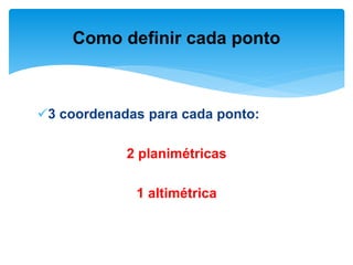 3 coordenadas para cada ponto:
2 planimétricas
1 altimétrica
Como definir cada ponto
 