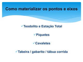 Teodolito e Estação Total
Piquetes
Cavaletes
Tabeira / gabarito / tábua corrida
Como materializar os pontos e eixos
 