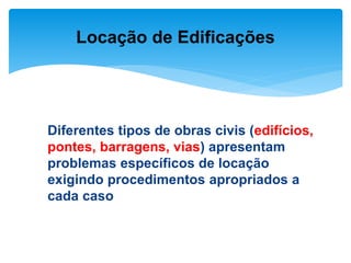 Diferentes tipos de obras civis (edifícios,
pontes, barragens, vias) apresentam
problemas específicos de locação
exigindo procedimentos apropriados a
cada caso
Locação de Edificações
 
