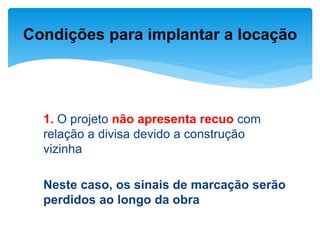 1. O projeto não apresenta recuo com
relação a divisa devido a construção
vizinha
Neste caso, os sinais de marcação serão
perdidos ao longo da obra
Condições para implantar a locação
 