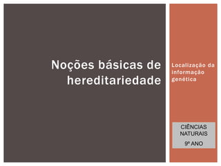 Noções básicas de   Localização da
                    informação
  hereditariedade   genética




                      CIÊNCIAS
                      NATURAIS
                                 1
                        9º ANO
 