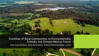 Transition of Rural Communities to Environmentally
Friendly and Climate-Neutral Future
Inese Suija-Markova, Cesis Municipality, Vidzeme Planning Region, Latvia
 