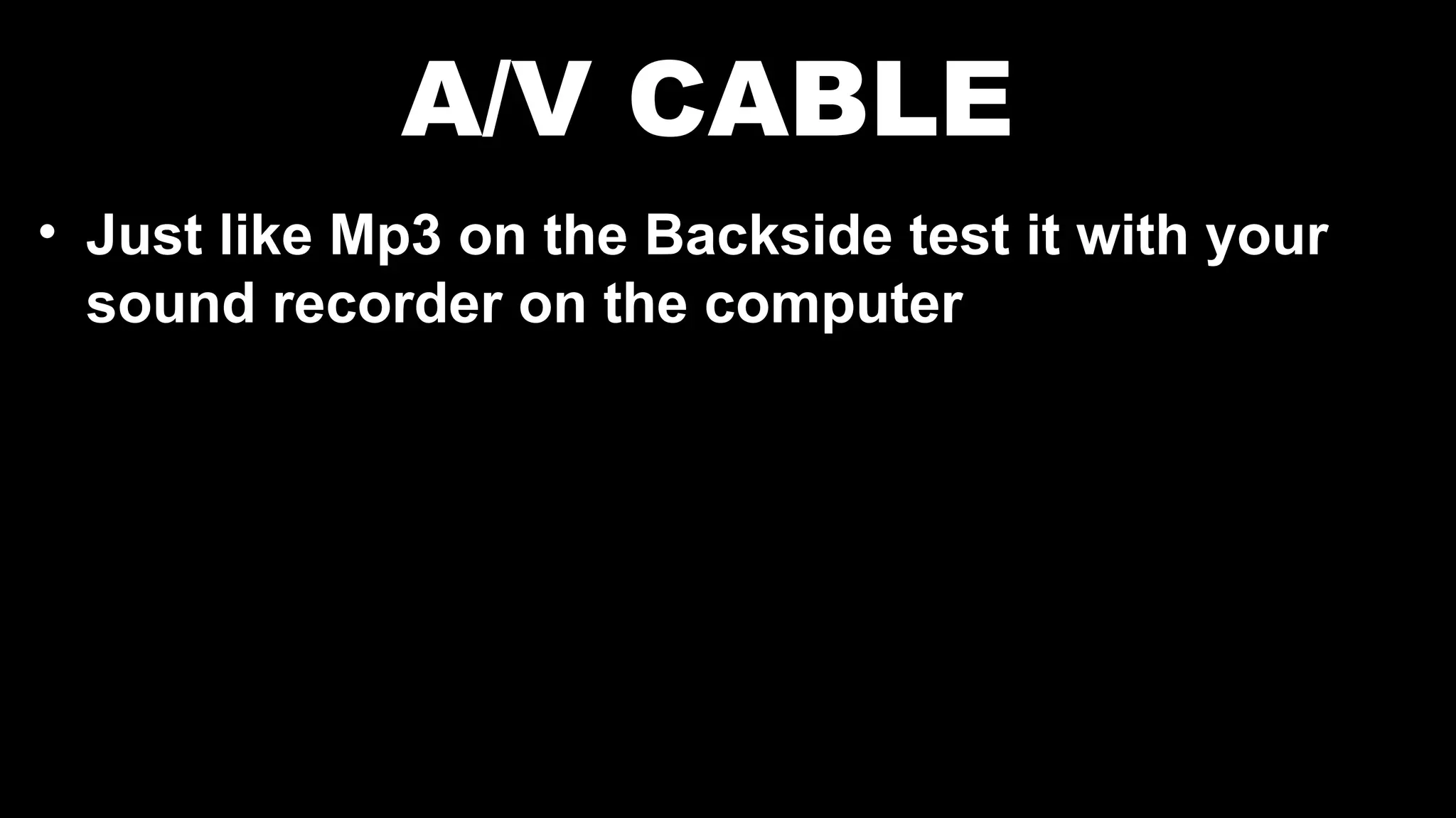 A/V CABLE
• Just like Mp3 on the Backside test it with your
sound recorder on the computer
 