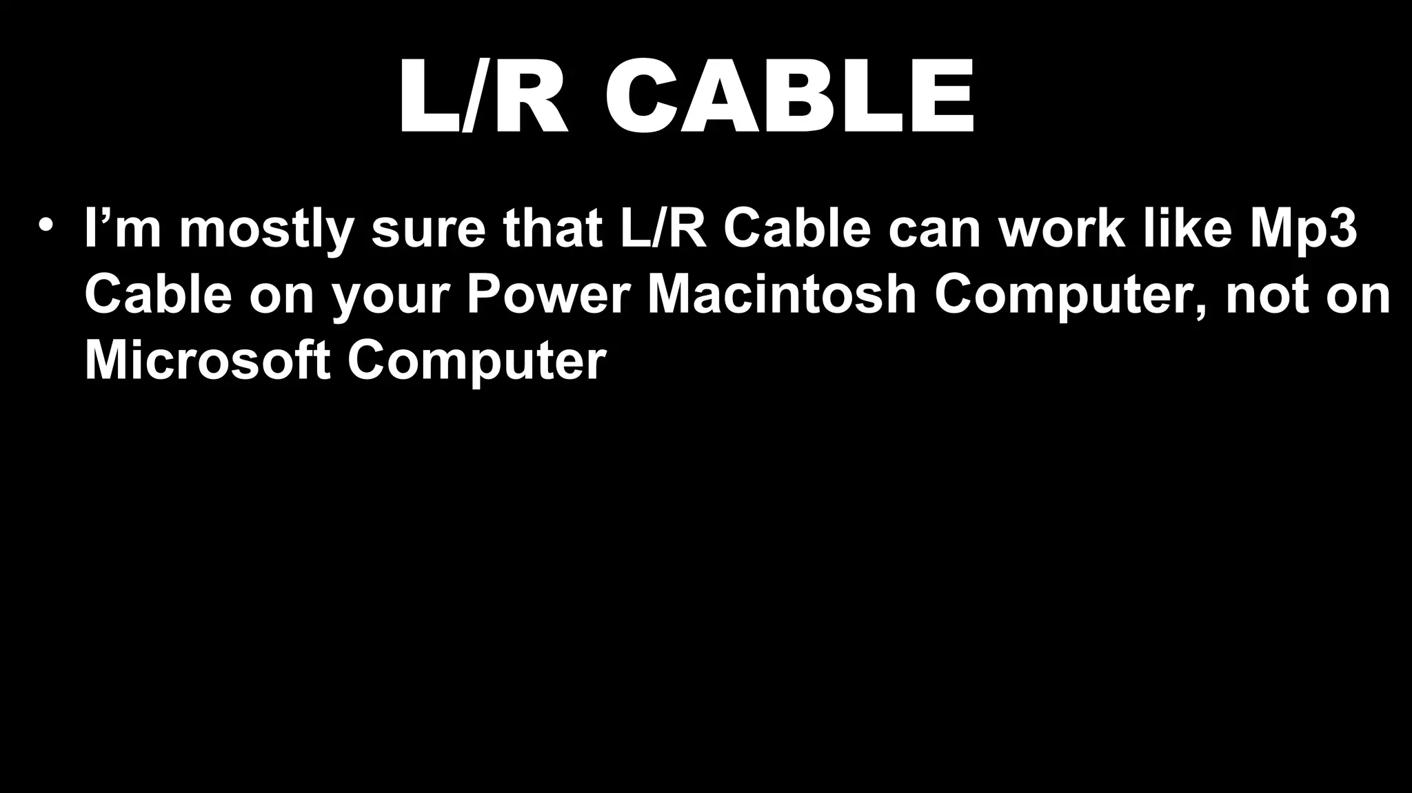 L/R CABLE
• I’m mostly sure that L/R Cable can work like Mp3
Cable on your Power Macintosh Computer, not on
Microsoft Computer
 