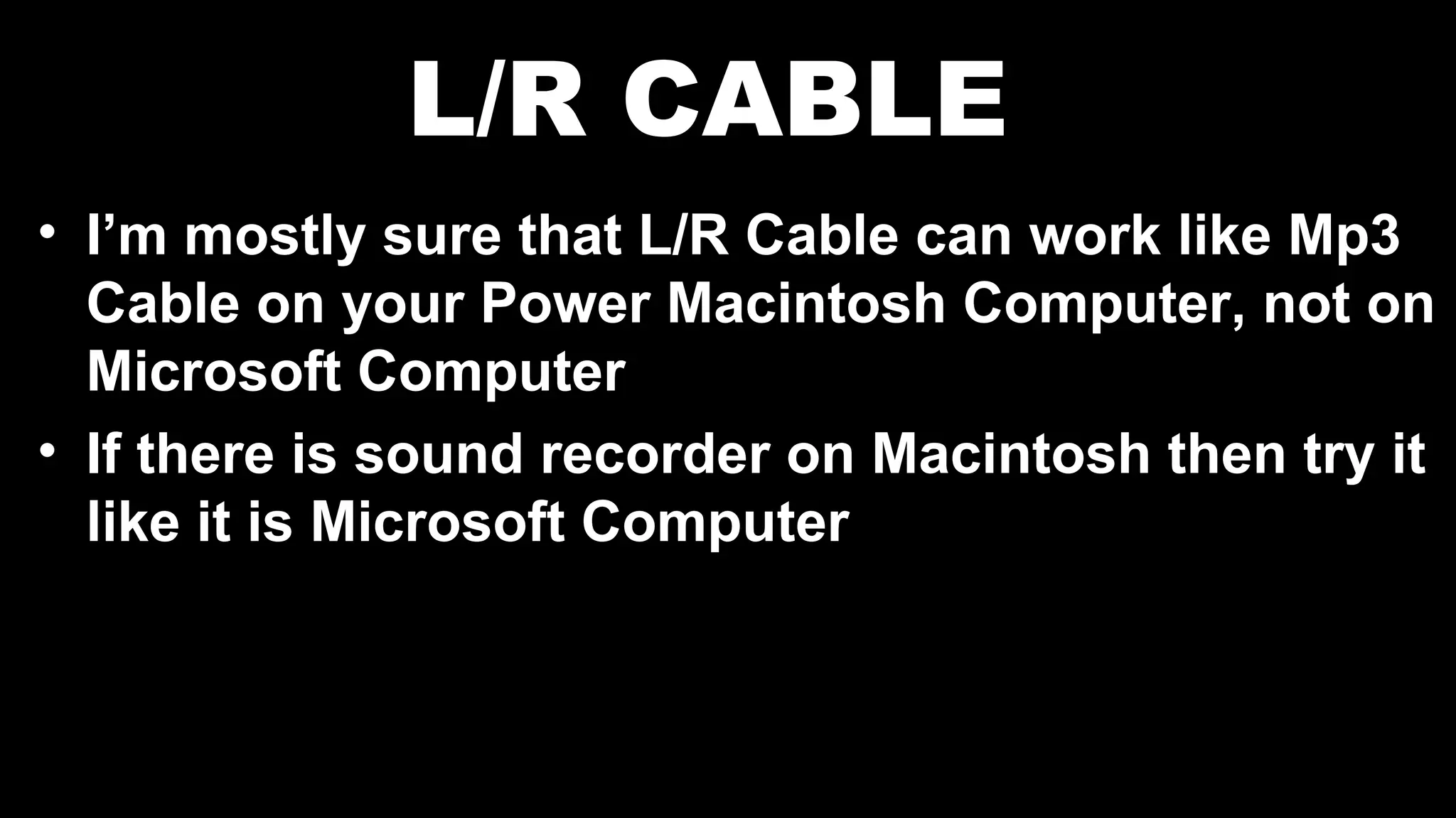 L/R CABLE
• I’m mostly sure that L/R Cable can work like Mp3
Cable on your Power Macintosh Computer, not on
Microsoft Computer
• If there is sound recorder on Macintosh then try it
like it is Microsoft Computer
 