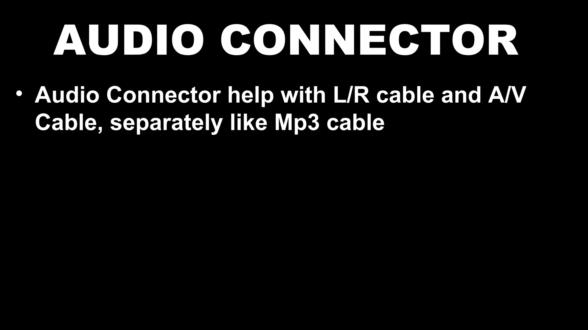 AUDIO CONNECTOR
• Audio Connector help with L/R cable and A/V
Cable, separately like Mp3 cable
 
