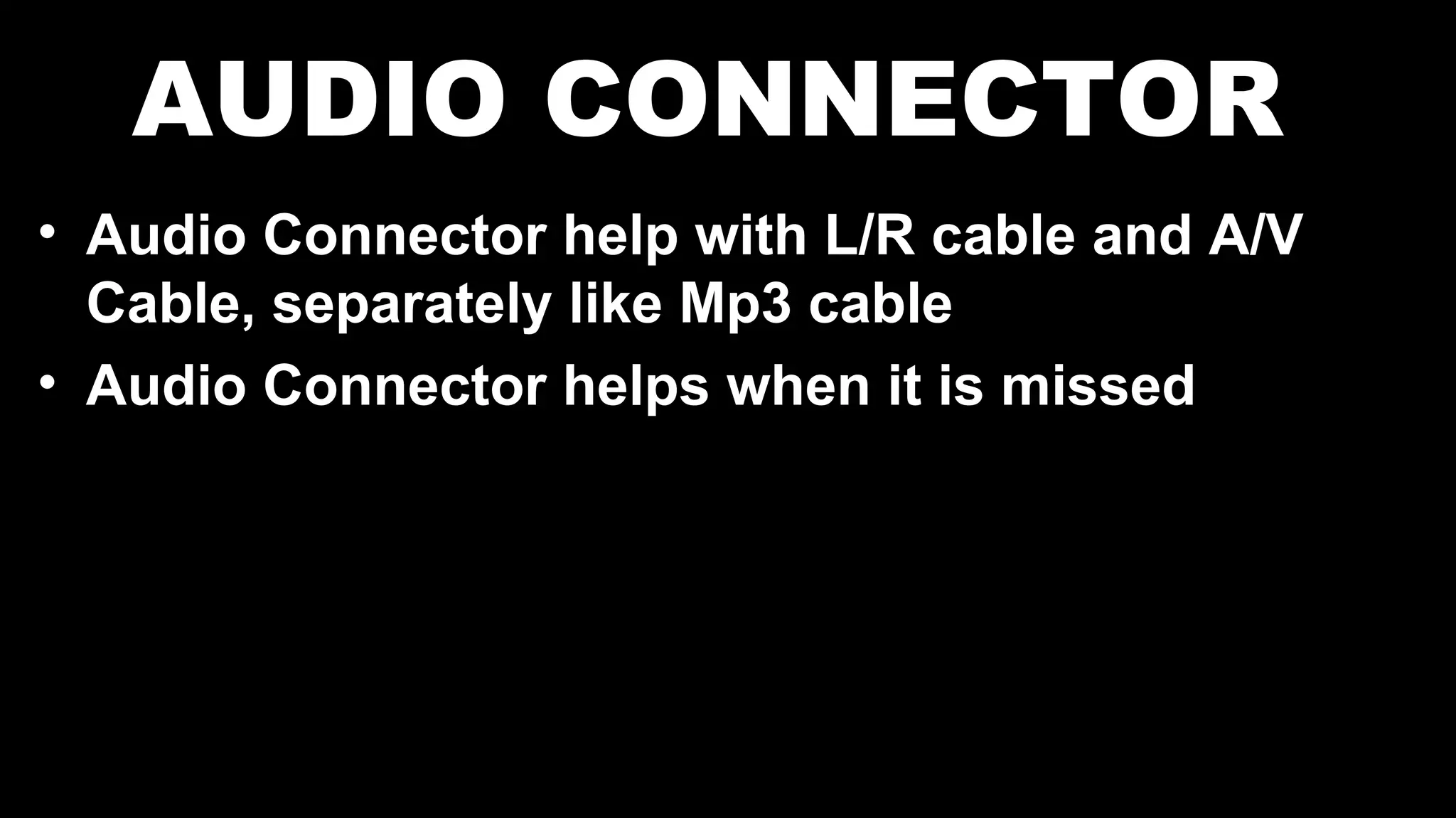 AUDIO CONNECTOR
• Audio Connector help with L/R cable and A/V
Cable, separately like Mp3 cable
• Audio Connector helps when it is missed
 
