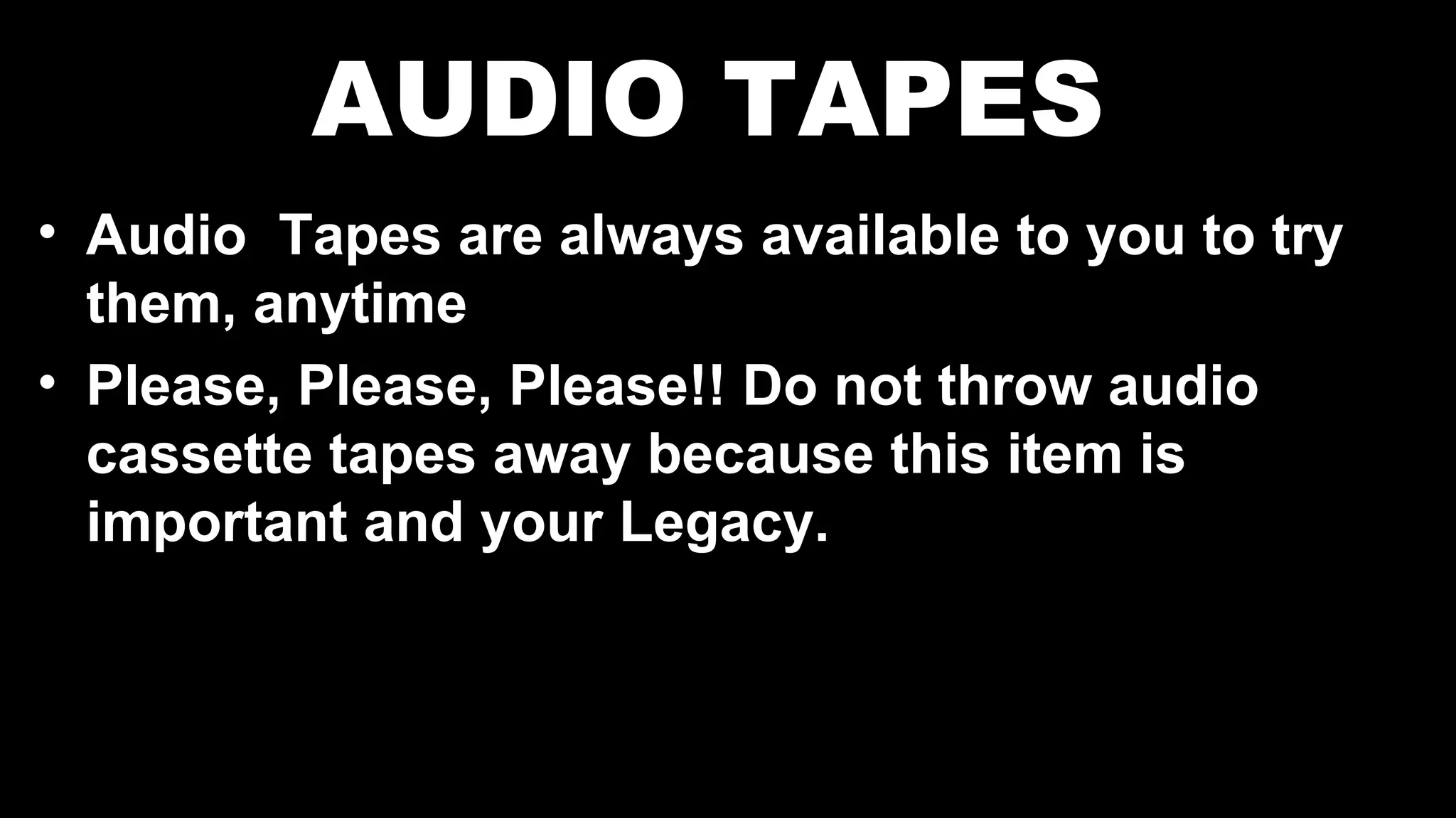 AUDIO TAPES
• Audio Tapes are always available to you to try
them, anytime
• Please, Please, Please!! Do not throw audio
cassette tapes away because this item is
important and your Legacy.
 