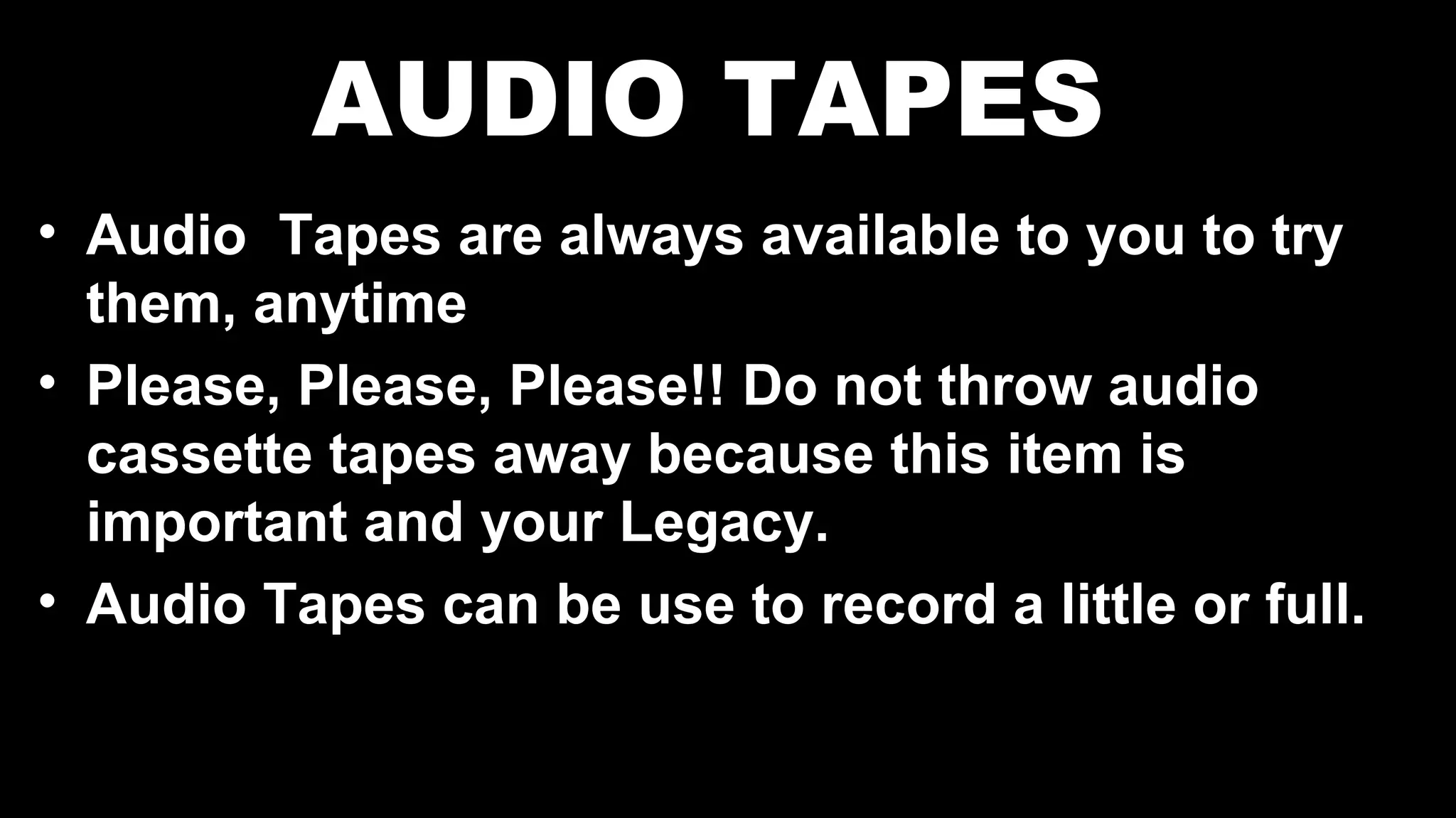 AUDIO TAPES
• Audio Tapes are always available to you to try
them, anytime
• Please, Please, Please!! Do not throw audio
cassette tapes away because this item is
important and your Legacy.
• Audio Tapes can be use to record a little or full.
 