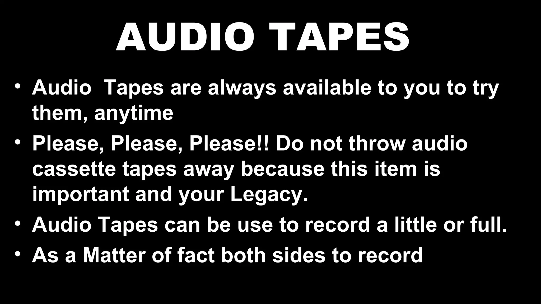 AUDIO TAPES
• Audio Tapes are always available to you to try
them, anytime
• Please, Please, Please!! Do not throw audio
cassette tapes away because this item is
important and your Legacy.
• Audio Tapes can be use to record a little or full.
• As a Matter of fact both sides to record
 