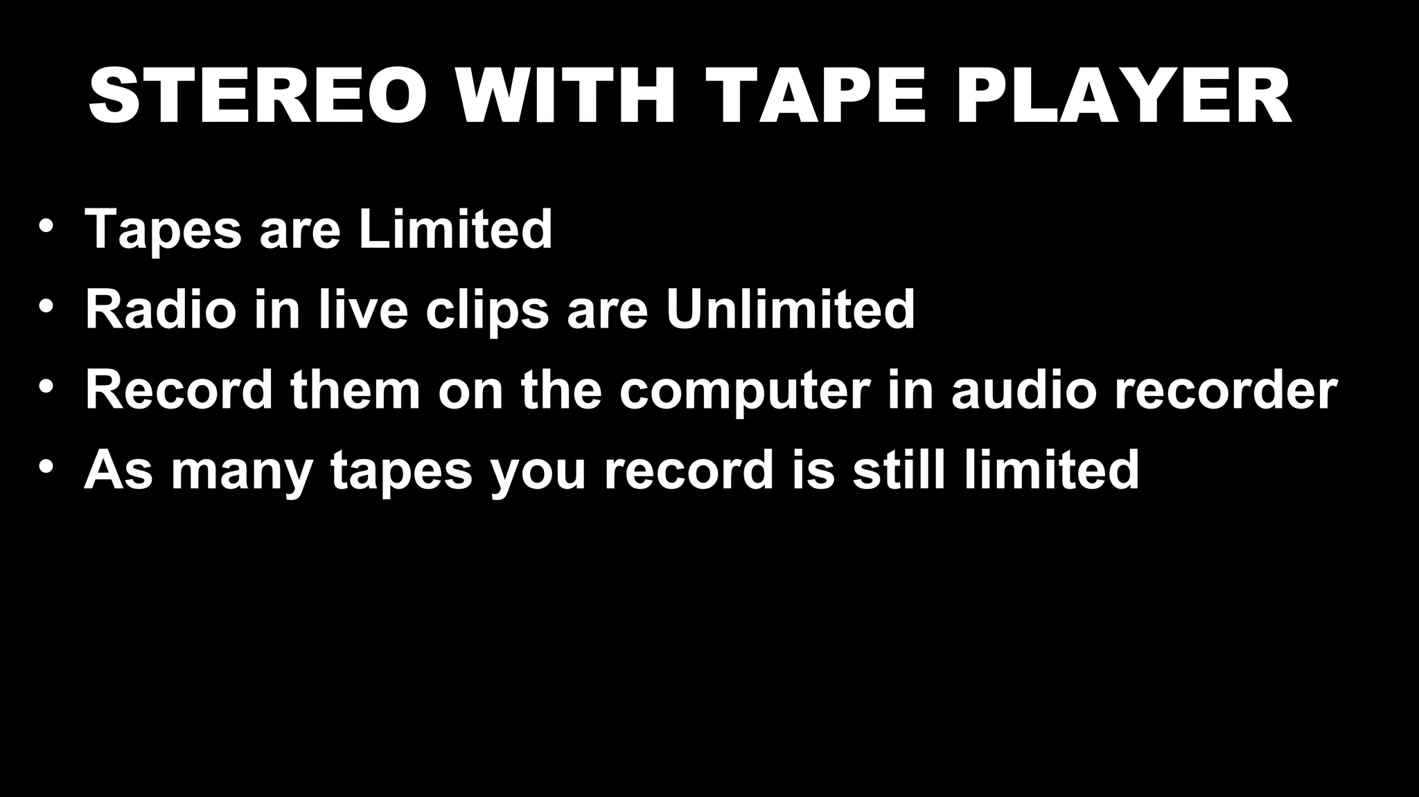 STEREO WITH TAPE PLAYER
• Tapes are Limited
• Radio in live clips are Unlimited
• Record them on the computer in audio recorder
• As many tapes you record is still limited
 