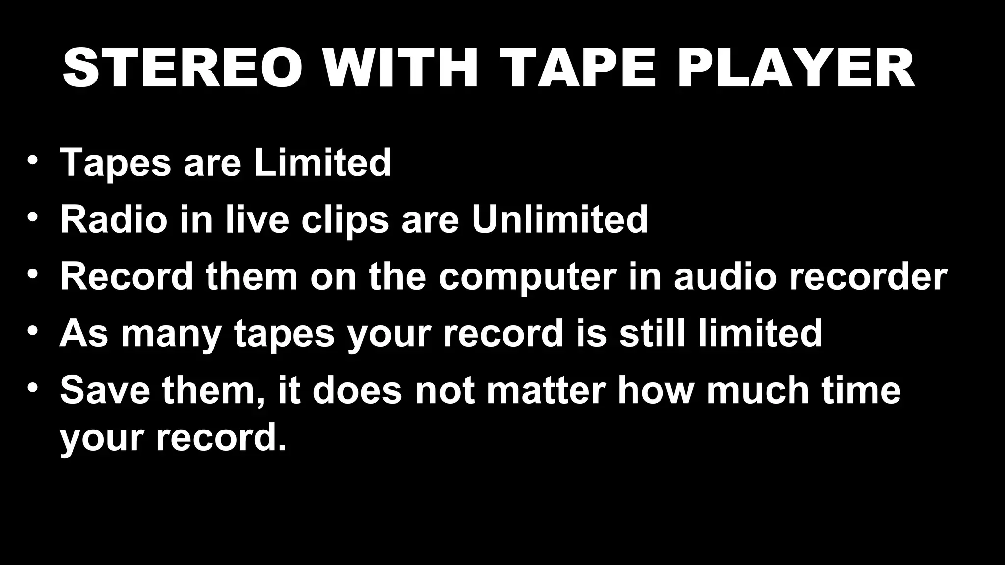 STEREO WITH TAPE PLAYER
• Tapes are Limited
• Radio in live clips are Unlimited
• Record them on the computer in audio recorder
• As many tapes your record is still limited
• Save them, it does not matter how much time
your record.
 
