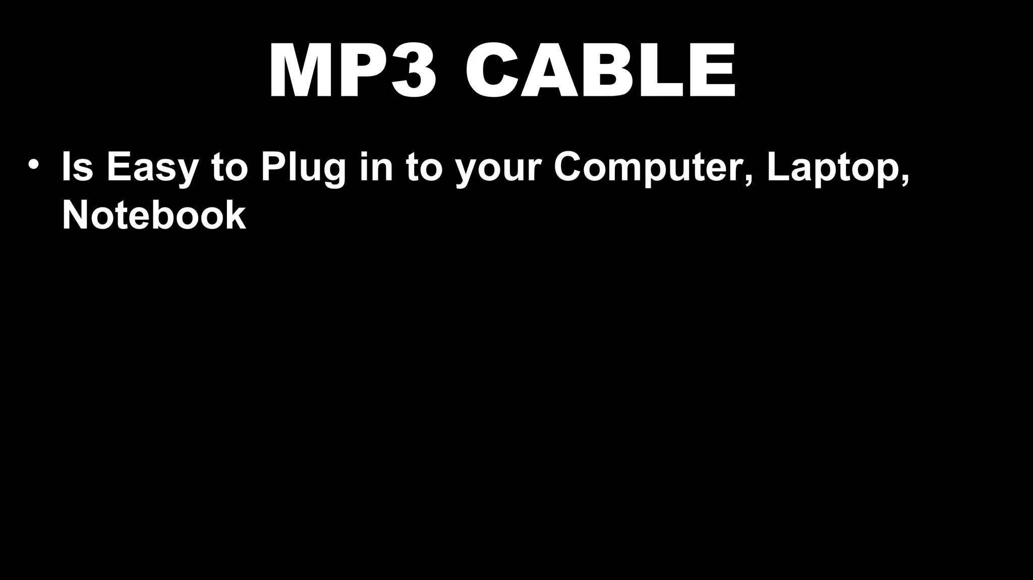 MP3 CABLE
• Is Easy to Plug in to your Computer, Laptop,
Notebook
 