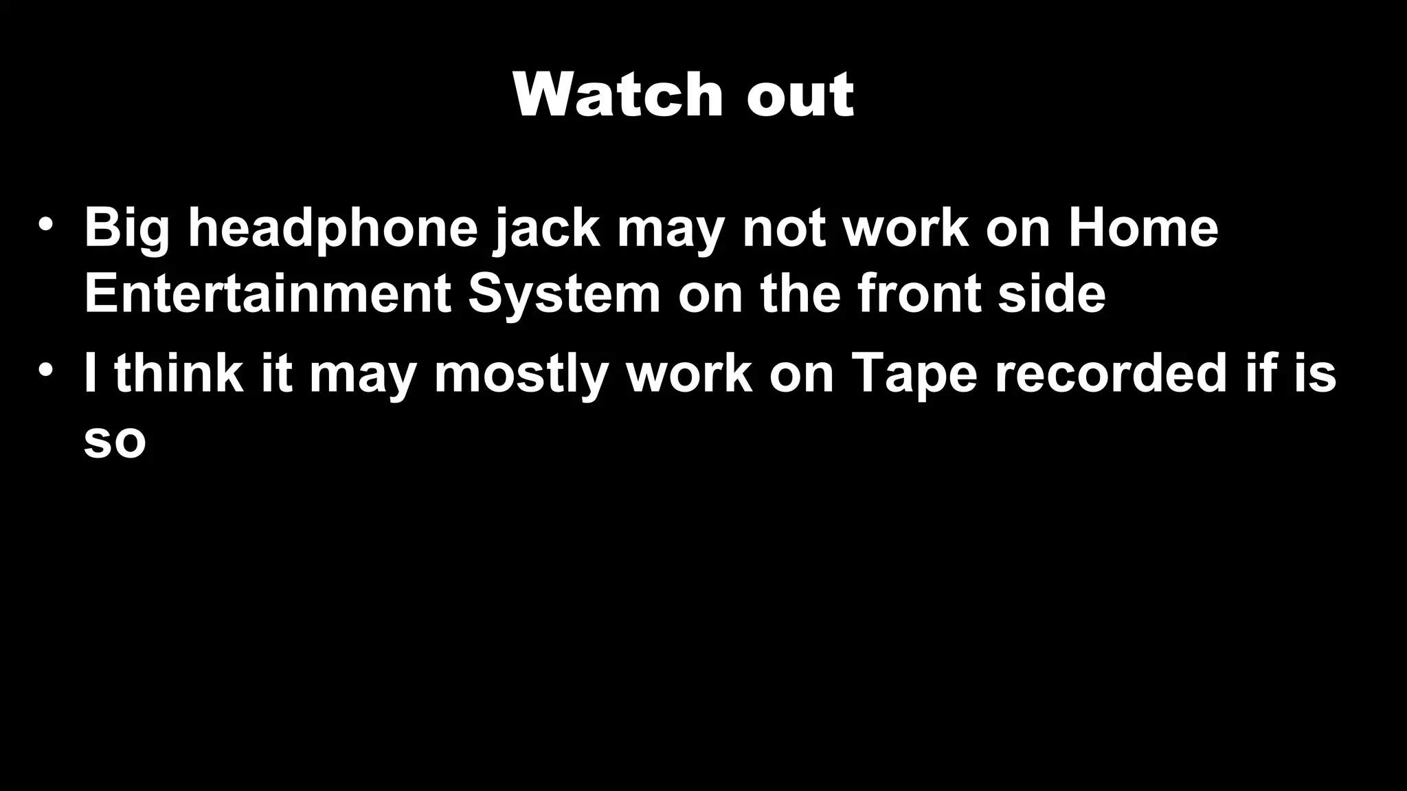 Watch out
• Big headphone jack may not work on Home
Entertainment System on the front side
• I think it may mostly work on Tape recorded if is
so
 