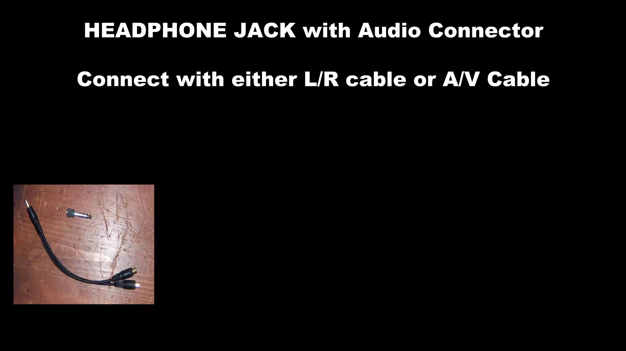 HEADPHONE JACK with Audio Connector
Connect with either L/R cable or A/V Cable
 