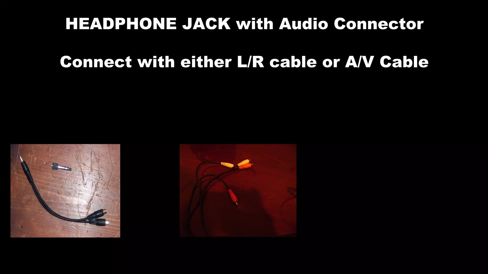 HEADPHONE JACK with Audio Connector
Connect with either L/R cable or A/V Cable
 