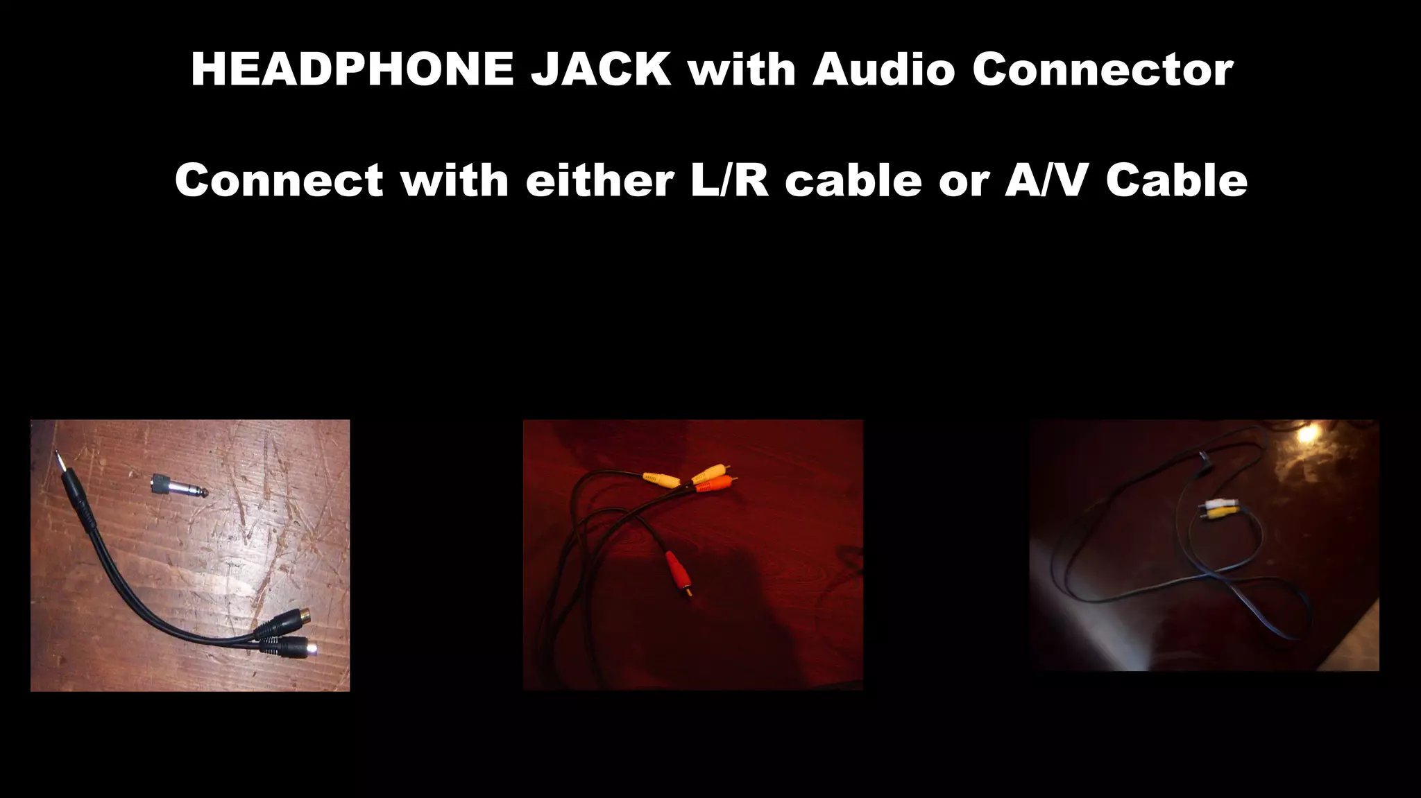 HEADPHONE JACK with Audio Connector
Connect with either L/R cable or A/V Cable
 