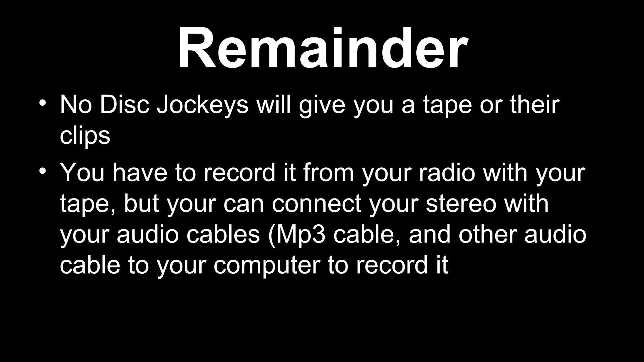 • No Disc Jockeys will give you a tape or their
clips
• You have to record it from your radio with your
tape, but your can connect your stereo with
your audio cables (Mp3 cable, and other audio
cable to your computer to record it
Remainder
 