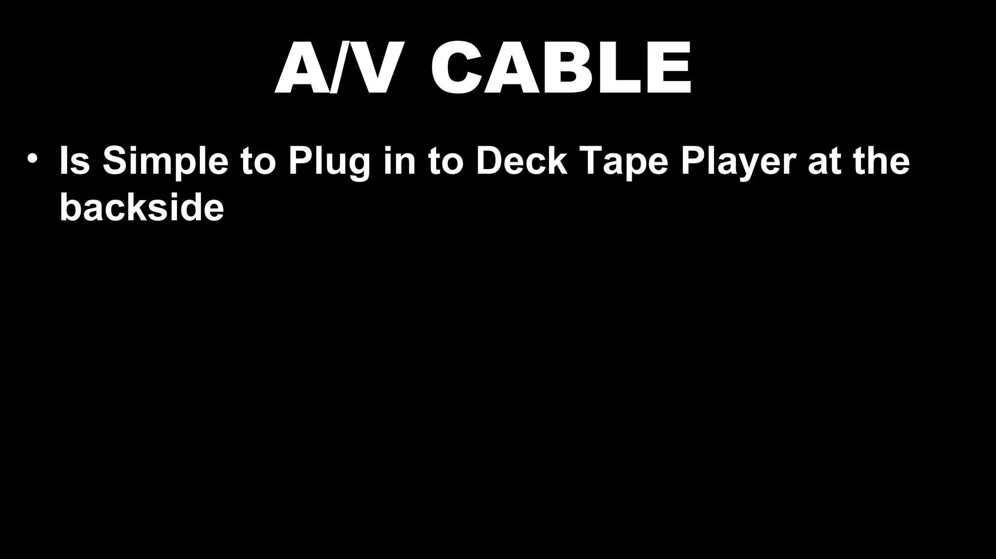A/V CABLE
• Is Simple to Plug in to Deck Tape Player at the
backside
 