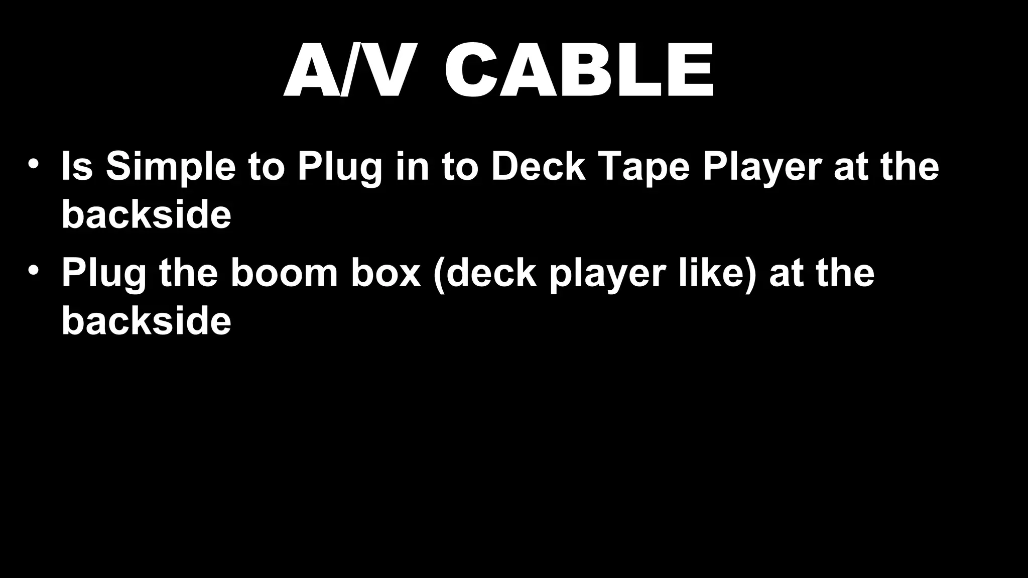 A/V CABLE
• Is Simple to Plug in to Deck Tape Player at the
backside
• Plug the boom box (deck player like) at the
backside
 