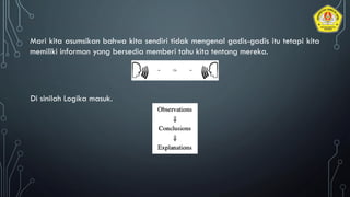 Mari kita asumsikan bahwa kita sendiri tidak mengenal gadis-gadis itu tetapi kita
memiliki informan yang bersedia memberi tahu kita tentang mereka.
Di sinilah Logika masuk.
 