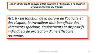 Art. 6 - En fonction de la nature de l’activité et
des risques, le travailleur doit bénéficier des
vêtements spéciaux, équipements et dispositifs
individuels de protection d’une efficacité
reconnue.
Loi n° 88-07 du 26 Janvier 1988 relative à l'hygiène, à la sécurité
et à la médecine du travail.
M.HAMMANI BACHIR CONSULTANT HSE 13
 