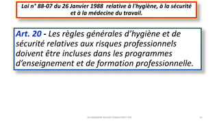 Art. 20 - Les règles générales d’hygiène et de
sécurité relatives aux risques professionnels
doivent être incluses dans les programmes
d’enseignement et de formation professionnelle.
Loi n° 88-07 du 26 Janvier 1988 relative à l'hygiène, à la sécurité
et à la médecine du travail.
M.HAMMANI BACHIR CONSULTANT HSE 31
 
