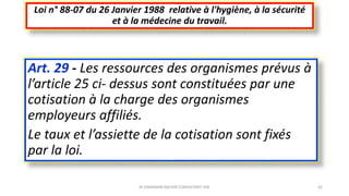 Art. 29 - Les ressources des organismes prévus à
l’article 25 ci- dessus sont constituées par une
cotisation à la charge des organismes
employeurs affiliés.
Le taux et l’assiette de la cotisation sont fixés
par la loi.
Loi n° 88-07 du 26 Janvier 1988 relative à l'hygiène, à la sécurité
et à la médecine du travail.
M.HAMMANI BACHIR CONSULTANT HSE 42
 