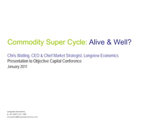 Commodity Super Cycle: Alive & Well?
Chris Watling, CEO & Chief Market Strategist, Longview Economics
Presentation to Objective Capital Conference
January 2011
 